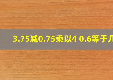 3.75减0.75乘以4+0.6等于几