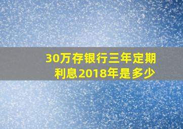 30万存银行三年定期利息2018年是多少