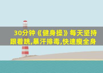 30分钟《健身操》每天坚持跟着跳,暴汗排毒,快速瘦全身