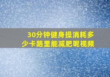 30分钟健身操消耗多少卡路里能减肥呢视频