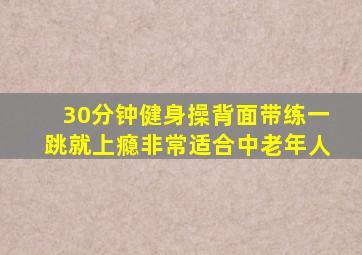 30分钟健身操背面带练一跳就上瘾非常适合中老年人