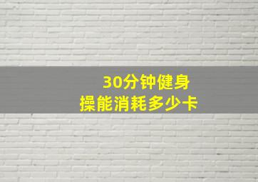 30分钟健身操能消耗多少卡