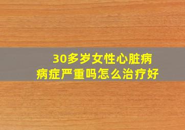 30多岁女性心脏病病症严重吗怎么治疗好