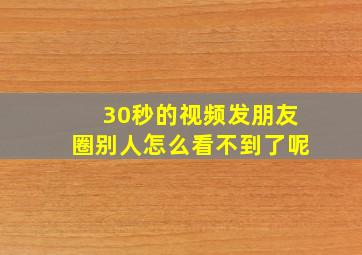 30秒的视频发朋友圈别人怎么看不到了呢