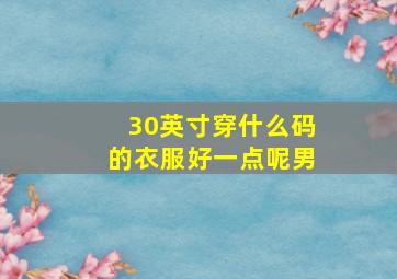 30英寸穿什么码的衣服好一点呢男