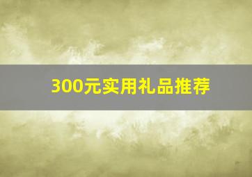 300元实用礼品推荐