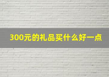 300元的礼品买什么好一点