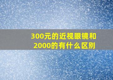 300元的近视眼镜和2000的有什么区别