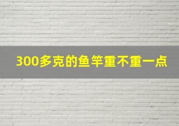 300多克的鱼竿重不重一点