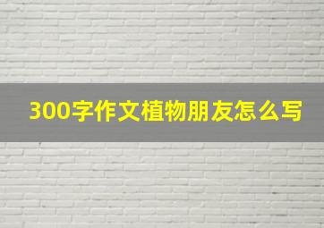 300字作文植物朋友怎么写