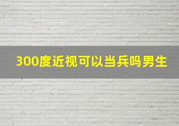 300度近视可以当兵吗男生