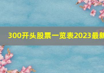 300开头股票一览表2023最新