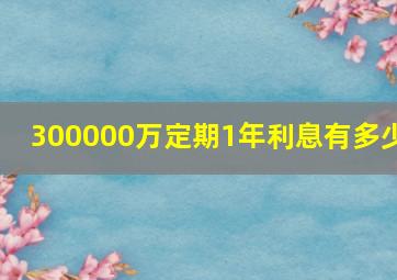 300000万定期1年利息有多少