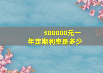 300000元一年定期利率是多少