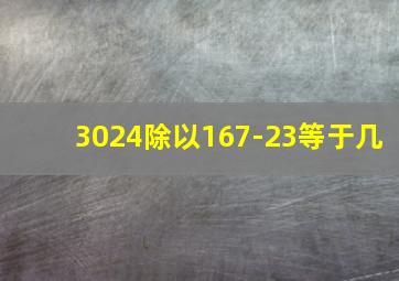 3024除以167-23等于几