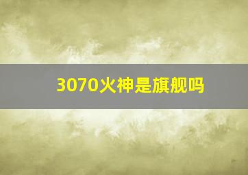 3070火神是旗舰吗