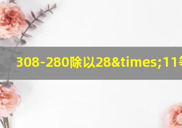 308-280除以28×11等于几