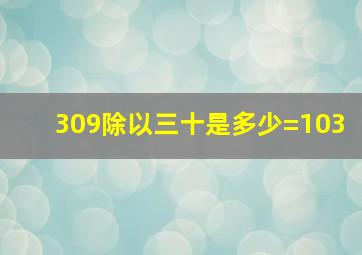 309除以三十是多少=103