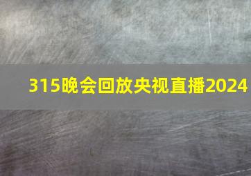 315晚会回放央视直播2024