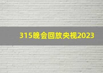 315晚会回放央视2023