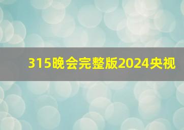 315晚会完整版2024央视