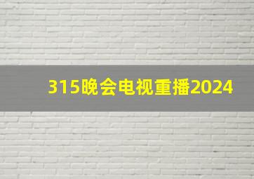 315晚会电视重播2024