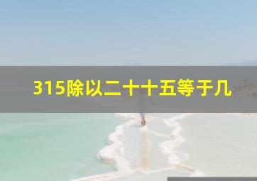 315除以二十十五等于几