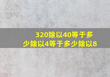 320除以40等于多少除以4等于多少除以8