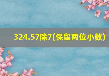 324.57除7(保留两位小数)