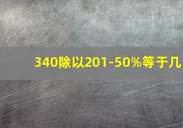 340除以201-50%等于几