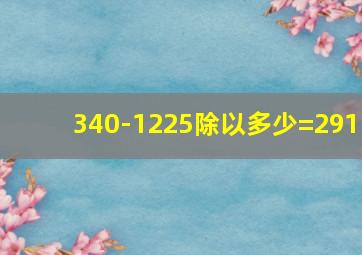 340-1225除以多少=291