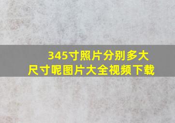 345寸照片分别多大尺寸呢图片大全视频下载