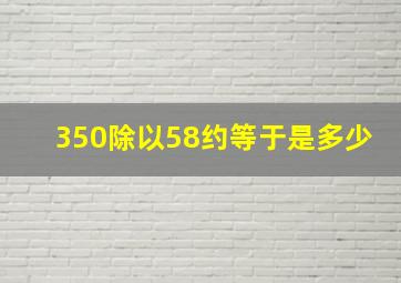 350除以58约等于是多少