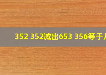 352+352减出653+356等于几