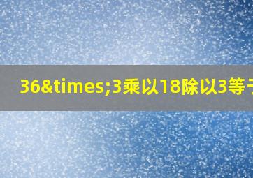 36×3乘以18除以3等于几