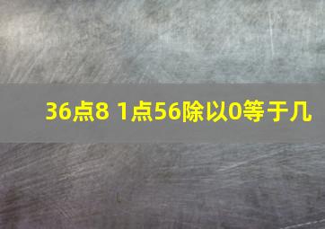 36点8+1点56除以0等于几