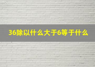 36除以什么大于6等于什么