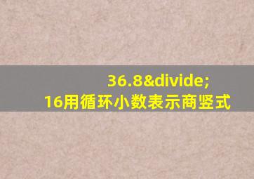 36.8÷16用循环小数表示商竖式