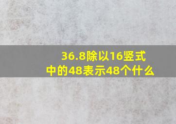 36.8除以16竖式中的48表示48个什么