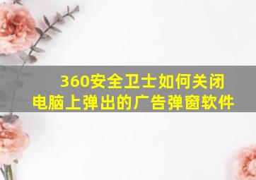 360安全卫士如何关闭电脑上弹出的广告弹窗软件