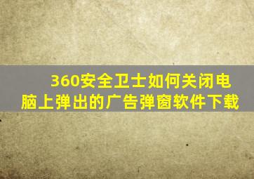 360安全卫士如何关闭电脑上弹出的广告弹窗软件下载