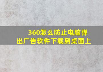 360怎么防止电脑弹出广告软件下载到桌面上