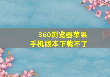 360浏览器苹果手机版本下载不了