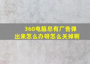 360电脑总有广告弹出来怎么办呀怎么关掉啊