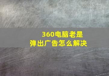 360电脑老是弹出广告怎么解决