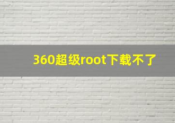 360超级root下载不了