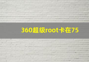 360超级root卡在75