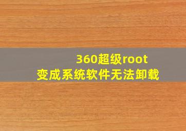 360超级root变成系统软件无法卸载