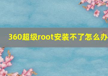 360超级root安装不了怎么办