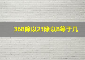 368除以23除以8等于几